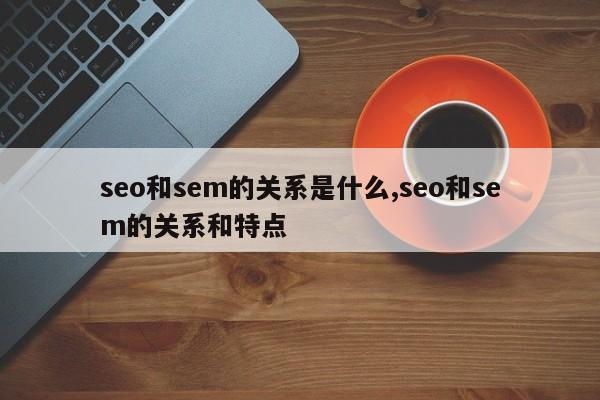 seo和sem的关系是什么,seo和sem的关系和特点-第1张图片