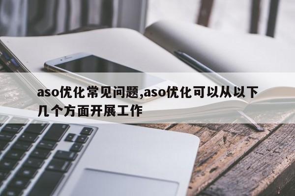 aso优化常见问题,aso优化可以从以下几个方面开展工作-第1张图片