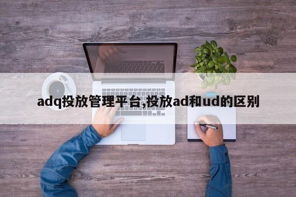 adq投放管理平台,投放ad和ud的区别-第1张图片