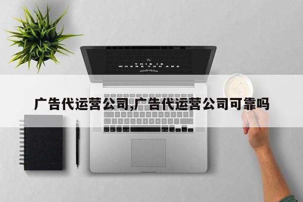 广告代运营公司,广告代运营公司可靠吗-第1张图片