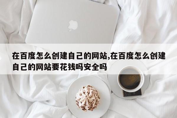 在百度怎么创建自己的网站,在百度怎么创建自己的网站要花钱吗安全吗-第1张图片