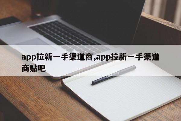 app拉新一手渠道商,app拉新一手渠道商贴吧-第1张图片