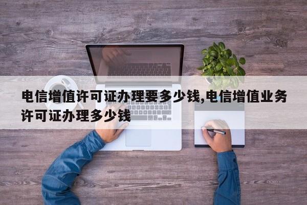 电信增值许可证办理要多少钱,电信增值业务许可证办理多少钱-第1张图片