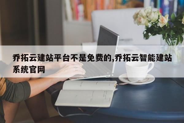 乔拓云建站平台不是免费的,乔拓云智能建站系统官网-第1张图片