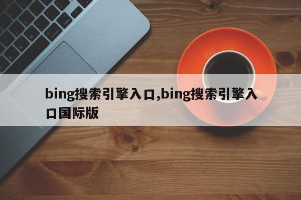 bing搜索引擎入口,bing搜索引擎入口国际版-第1张图片