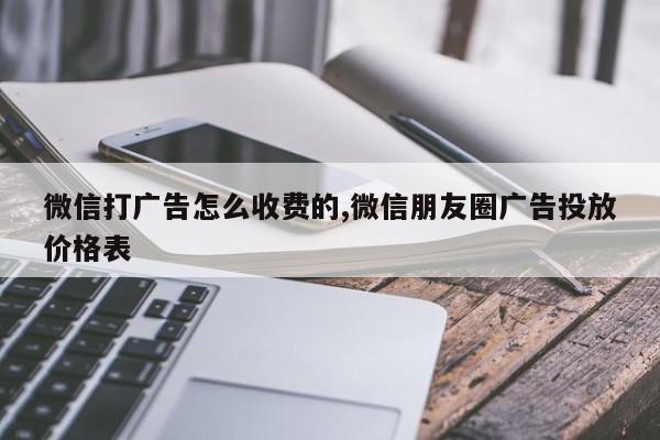 微信打广告怎么收费的,微信朋友圈广告投放价格表-第1张图片