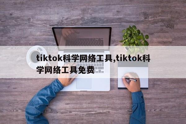 tiktok科学网络工具,tiktok科学网络工具免费-第1张图片