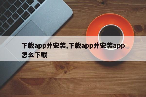 下载app并安装,下载app并安装app怎么下载-第1张图片