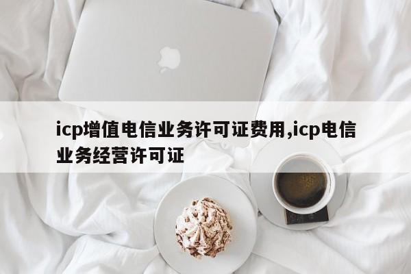 icp增值电信业务许可证费用,icp电信业务经营许可证-第1张图片