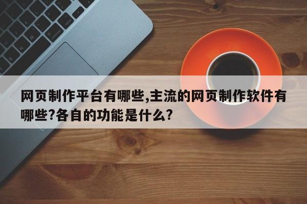 网页制作平台有哪些,主流的网页制作软件有哪些?各自的功能是什么?-第1张图片