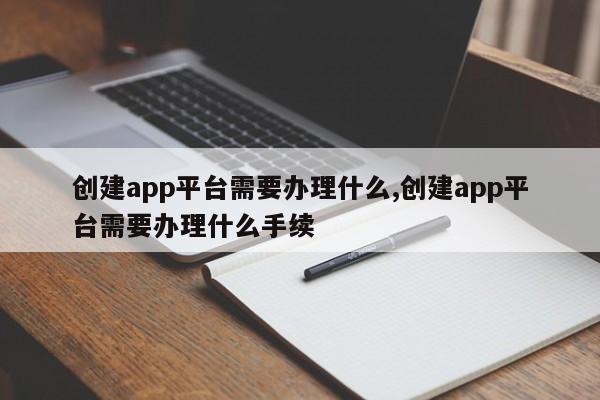 创建app平台需要办理什么,创建app平台需要办理什么手续-第1张图片