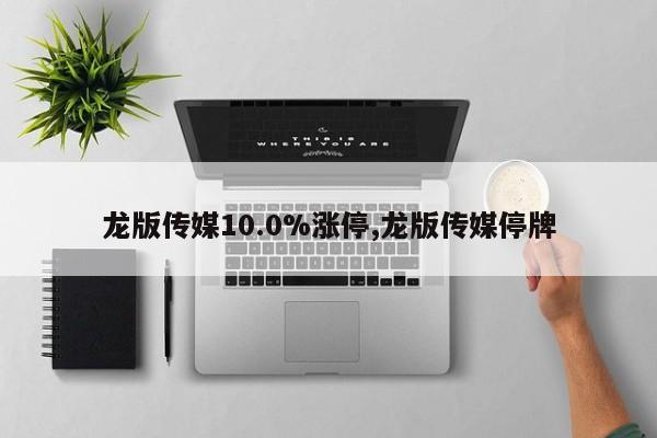 龙版传媒10.0%涨停,龙版传媒停牌-第1张图片