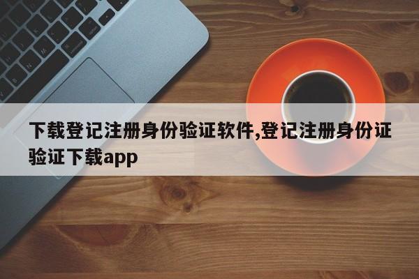 下载登记注册身份验证软件,登记注册身份证验证下载app-第1张图片