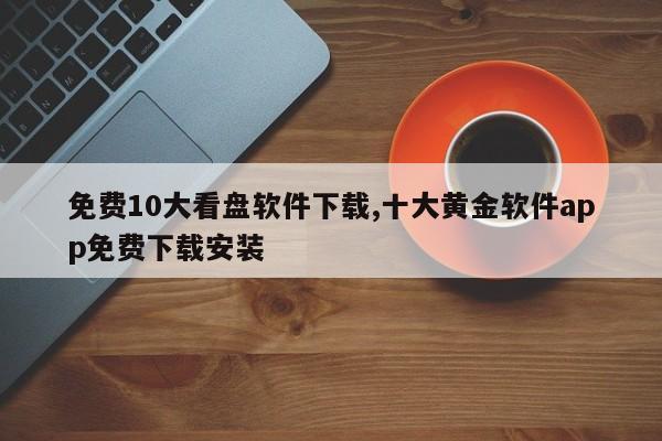 免费10大看盘软件下载,十大黄金软件app免费下载安装-第1张图片