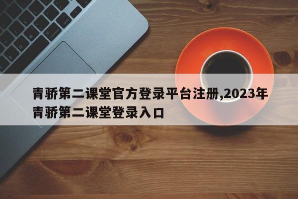 青骄第二课堂官方登录平台注册,2023年青骄第二课堂登录入口-第1张图片