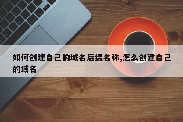 如何创建自己的域名后缀名称,怎么创建自己的域名-第1张图片