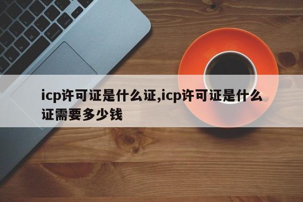 icp许可证是什么证,icp许可证是什么证需要多少钱-第1张图片