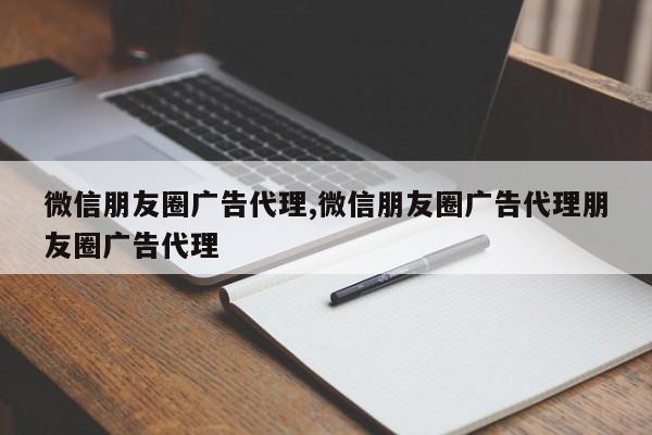 微信朋友圈广告代理,微信朋友圈广告代理朋友圈广告代理-第1张图片