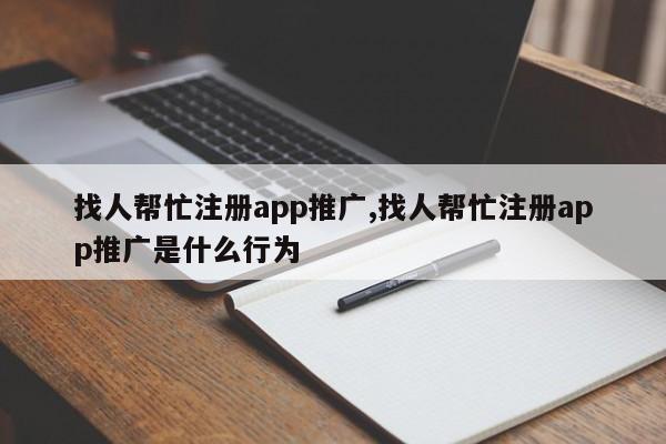 找人帮忙注册app推广,找人帮忙注册app推广是什么行为-第1张图片