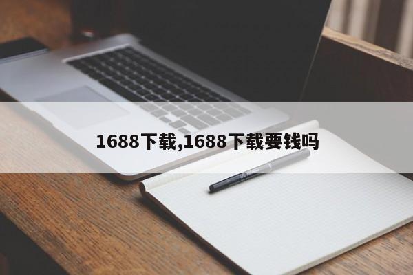 1688下载,1688下载要钱吗-第1张图片