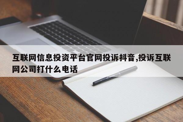 互联网信息投资平台官网投诉抖音,投诉互联网公司打什么电话-第1张图片