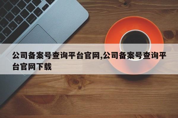 公司备案号查询平台官网,公司备案号查询平台官网下载-第1张图片