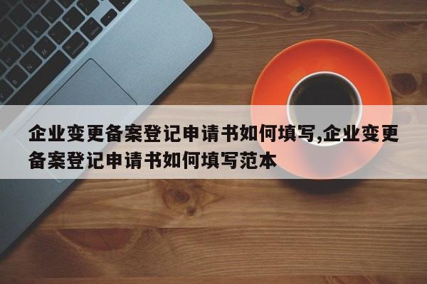 企业变更备案登记申请书如何填写,企业变更备案登记申请书如何填写范本-第1张图片