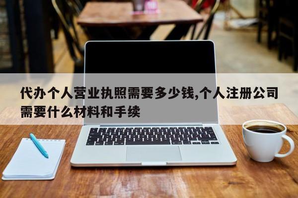 代办个人营业执照需要多少钱,个人注册公司需要什么材料和手续-第1张图片