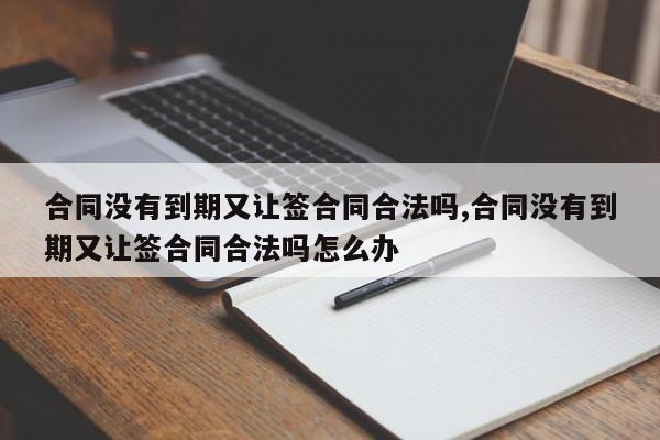 合同没有到期又让签合同合法吗,合同没有到期又让签合同合法吗怎么办-第1张图片