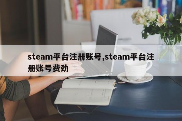 steam平台注册账号,steam平台注册账号费劲-第1张图片