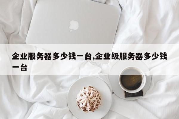 企业服务器多少钱一台,企业级服务器多少钱一台-第1张图片