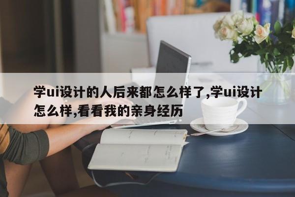 学ui设计的人后来都怎么样了,学ui设计怎么样,看看我的亲身经历-第1张图片