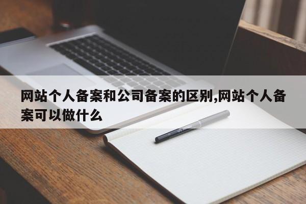 网站个人备案和公司备案的区别,网站个人备案可以做什么-第1张图片