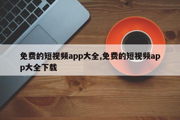 免费的短视频app大全,免费的短视频app大全下载-第1张图片