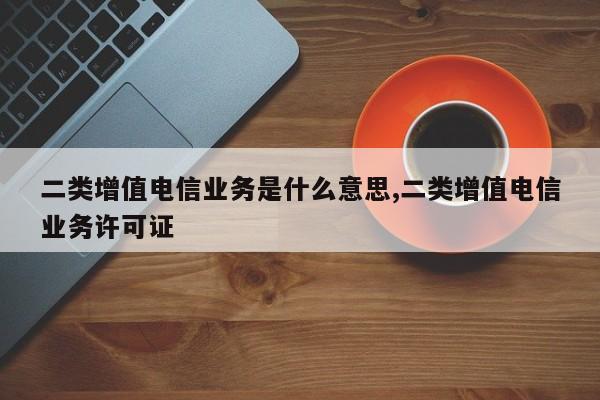 二类增值电信业务是什么意思,二类增值电信业务许可证-第1张图片