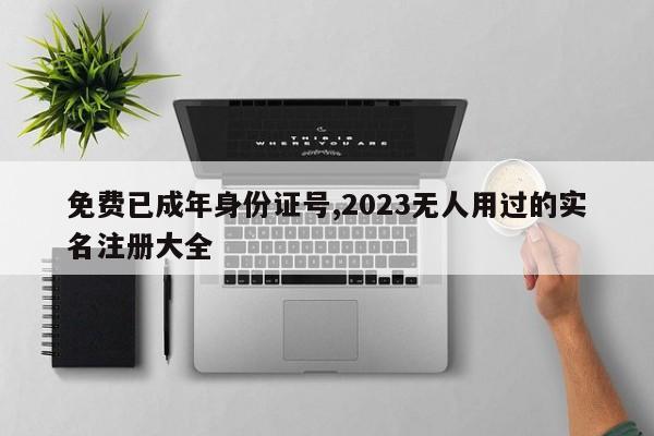 免费已成年身份证号,2023无人用过的实名注册大全-第1张图片