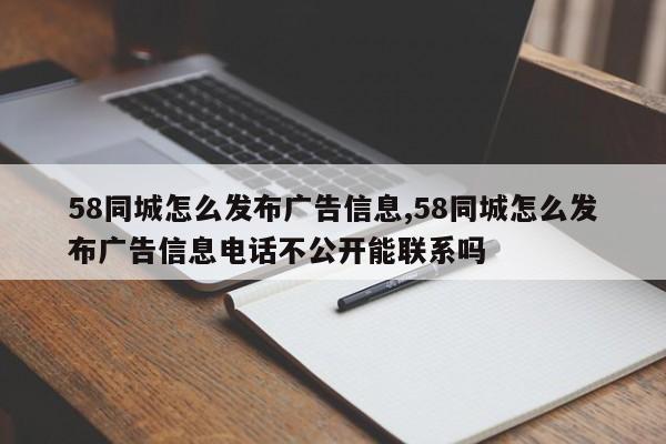 58同城怎么发布广告信息,58同城怎么发布广告信息电话不公开能联系吗-第1张图片